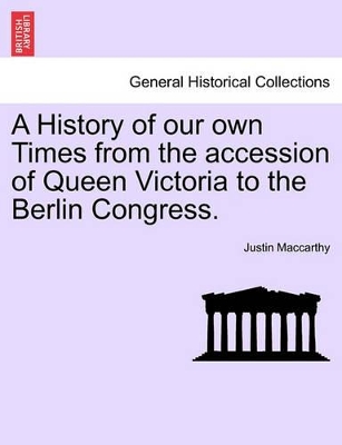 A History of Our Own Times from the Accession of Queen Victoria to the Berlin Congress. by Justin MacCarthy