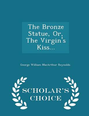 The Bronze Statue, Or, the Virgin's Kiss... - Scholar's Choice Edition by George William MacArthur Reynolds