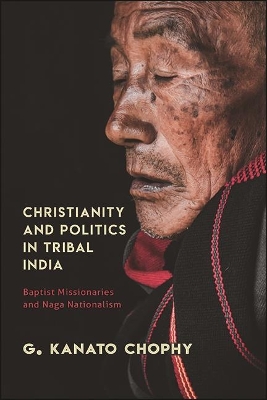 Christianity and Politics in Tribal India: Baptist Missionaries and Naga Nationalism by G. Kanato Chophy