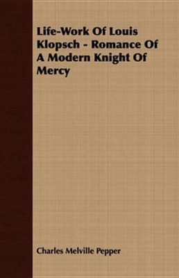 Life-Work of Louis Klopsch - Romance of a Modern Knight of Mercy by Charles Melville Pepper