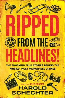 Ripped from the Headlines!: The Shocking True Stories Behind the Movies’ Most Memorable Crimes by Harold Schechter
