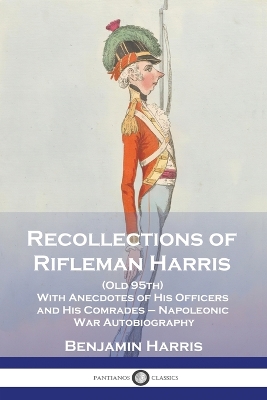 Recollections of Rifleman Harris: (Old 95th) With Anecdotes of His Officers and His Comrades - Napoleonic War Autobiography by Benjamin Harris