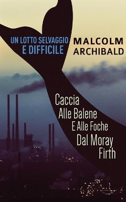 Un Lotto Selvaggio E Difficile: Caccia Alle Balene E Alle Foche Dal Moray Firth by Malcolm Archibald