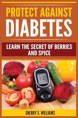 Protect Against Diabetes: Learn The Secret Of Berries And Spice (Without Drugs, Type I & II, Treatment, Overcome, Prevent) book