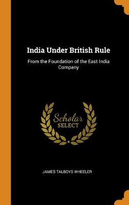 India Under British Rule: From the Foundation of the East India Company by James Talboys Wheeler