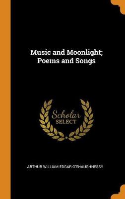 Music and Moonlight; Poems and Songs by Arthur William Edgar O'Shaughnessy