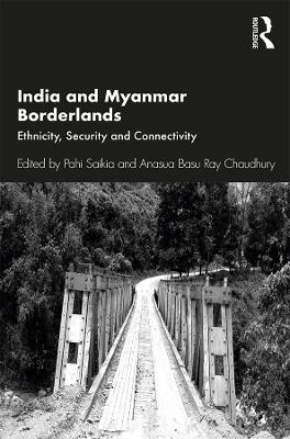 India and Myanmar Borderlands: Ethnicity, Security and Connectivity by Pahi Saikia
