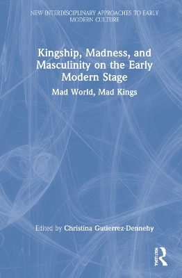 Kingship, Madness, and Masculinity on the Early Modern Stage: Mad World, Mad Kings by Christina Gutierrez-Dennehy