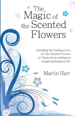 The Magic of the Scented Flowers: Unfolding the healing power of The Scented Flowers of Sinjin-Ka in crafting an elegant and magical life by Martin Hart