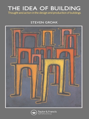 The The Idea of Building: Thought and Action in the Design and Production of Buildings by Steven Groak