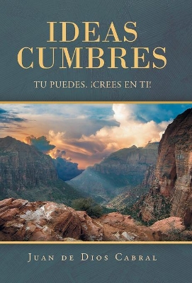 Ideas Cumbres: Tu Puedes. ¡Crees En Ti! by Juan De Dios Cabral