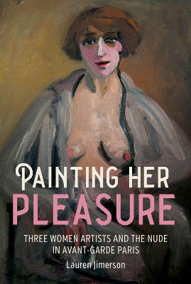 Painting Her Pleasure: Three Women Artists and the Nude in Avant-Garde Paris by Lauren Jimerson