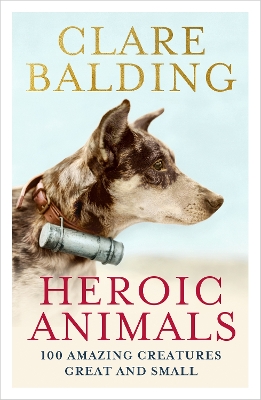 Heroic Animals: 100 Amazing Creatures Great and Small by Clare Balding