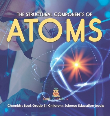 The Structural Components of Atoms Chemistry Book Grade 5 Children's Science Education books book