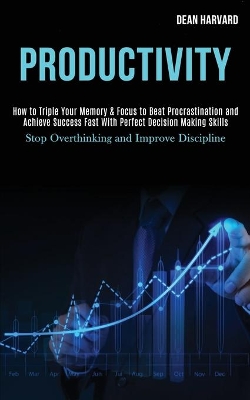 Productivity: How to Triple Your Memory & Focus to Beat Procrastination and Achieve Success Fast With Perfect Decision Making Skills (Stop Overthinking and Improve Discipline) book