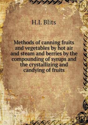 Methods of canning fruits and vegetables by hot air and steam and berries by the compounding of syrups and the crystallizing and candying of fruits book