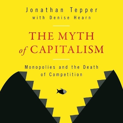 The Myth of Capitalism: Monopolies and the Death of Competition by Jonathan Tepper