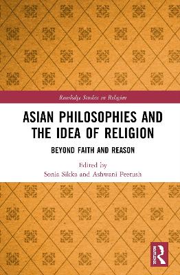 Asian Philosophies and the Idea of Religion: Beyond Faith and Reason by Sonia Sikka