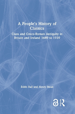 A People's History of Classics: Class and Greco-Roman Antiquity in Britain and Ireland 1689 to 1939 by Edith Hall