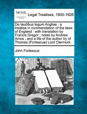 de Laudibus Legum Angliae: A Treatise in Commendation of the Laws of England: With Translation by Francis Gregor; Notes by Andrew Amos; And a Life of the Author by of Thomas (Fortescue) Lord Clermont. book