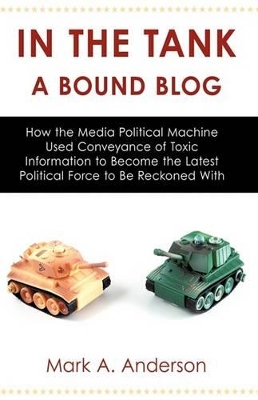In the Tank-A Bound Blog: How the Media Political Machine Used Conveyance of Toxic Information to Become the Latest Political Force to Be Reckon book