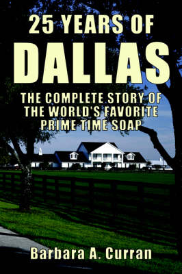 25 Years of Dallas: The Complete Story of the World's Favorite Prime Time Soap by Barbara A Curran