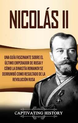 Nicolás II: Una guía fascinante sobre el último emperador de Rusia y cómo la dinastía Romanov se derrumbó como resultado de la revolución rusa by Captivating History