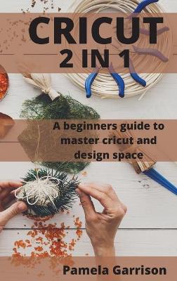 Cricut 2 in 1: A beginners Guide to master cricut and design space. by Pamela Garrison
