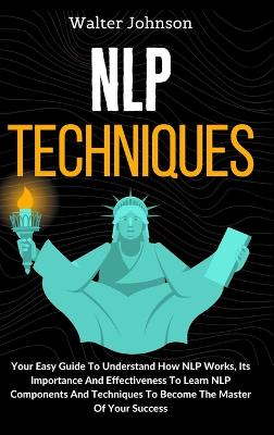 NLP Techniques: Your Easy Guide To Understand How NLP Works, Its Importance And Effectiveness To Learn NLP Components And Techniques To Become The Master Of Your Success by Walter Johnson