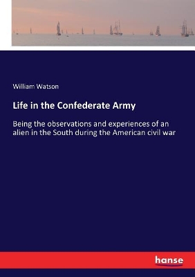 Life in the Confederate Army: Being the observations and experiences of an alien in the South during the American civil war by William Watson