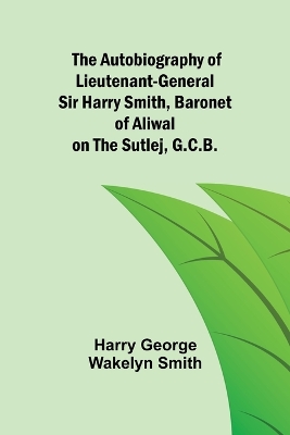 The Autobiography of Lieutenant-General Sir Harry Smith, Baronet of Aliwal on the Sutlej, G.C.B. book