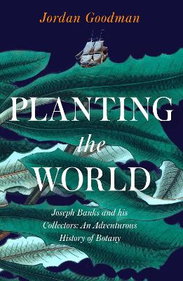 Planting the World: Joseph Banks and his Collectors: An Adventurous History of Botany by Jordan Goodman