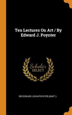 Ten Lectures on Art / By Edward J. Poynter by Sir Edward John Poynter (Bart )