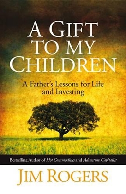 A A Gift to my Children: A Father's Lessons for Life and Investing by Jim Rogers