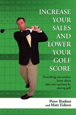 Increase Your Sales and Lower Your Golf Score: Everything You Need to Know about Sales You Can Learn by Playing Golf book