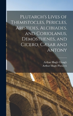 Plutarch's Lives of Themistocles, Pericles, Aristides, Alcibiades, and Coriolanus, Demosthenes, and Cicero, Cæsar and Antony by Arthur Hugh Clough