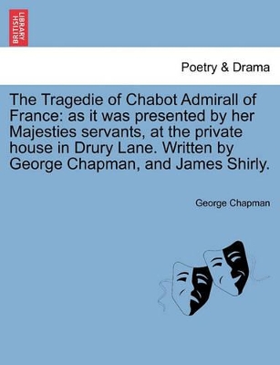 Tragedie of Chabot Admirall of France: As It Was Presented by Her Majesties Servants, at the Private House in Drury Lane. Written by George Chapman, a book