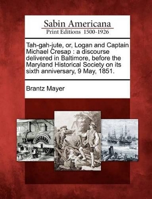 Tah-Gah-Jute, Or, Logan and Captain Michael Cresap: A Discourse Delivered in Baltimore, Before the Maryland Historical Society on Its Sixth Anniversary, 9 May, 1851. book