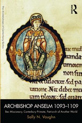 Archbishop Anselm 1093–1109: Bec Missionary, Canterbury Primate, Patriarch of Another World by Sally N. Vaughn
