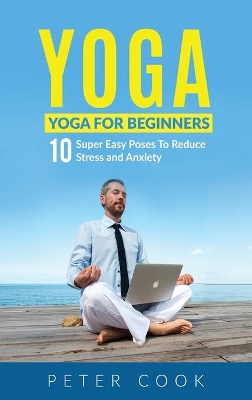 Yoga: Yoga For Beginners 10 Super Easy Poses To Reduce Stress and Anxiety by Peter Cook