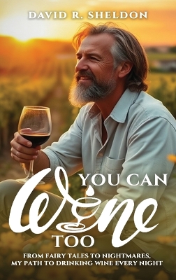 You Can Wine Too: From Fairy Tales to Nightmares, My Path to Drinking Wine Every Night by David R Sheldon