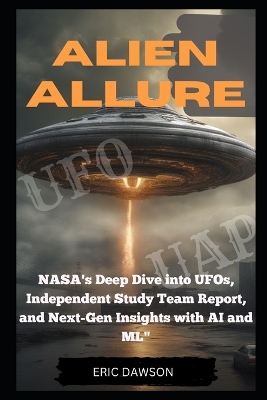 Alien Allure: NASA's Deep Dive Into UFOs, Independent Study Report and Next Generation Insights with AI and ML book