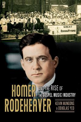 Homer Rodeheaver and the Rise of the Gospel Music Industry by Kevin Mungons