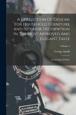 A Collection Of Designs For Household Furniture And Interior Decorwtion In The Most Approved And Elegant Taste: Containing 50 Plates; Volume 2 by George Smith