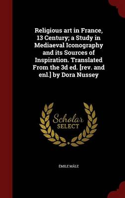Religious Art in France, 13 Century; A Study in Mediaeval Iconography and Its Sources of Inspiration. Translated from the 3D Ed. [Rev. and Enl.] by Dora Nussey by Emile Male