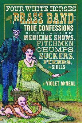 Four White Horses and A Brass Band: True Confessions from the World of Medicine Shows Pitchmen, Chumps, Suckers, Fixers and Shills book