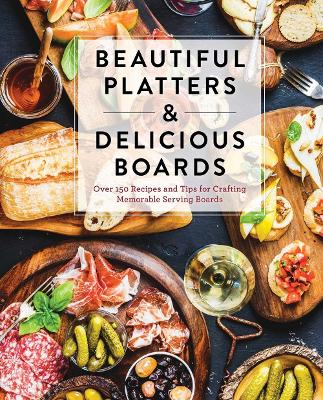 Beautiful Platters and Delicious Boards: Over 150 Recipes and Tips for Crafting Memorable Charcuterie Serving Boards (Seasonal Recipes And Presentation Ideas) book