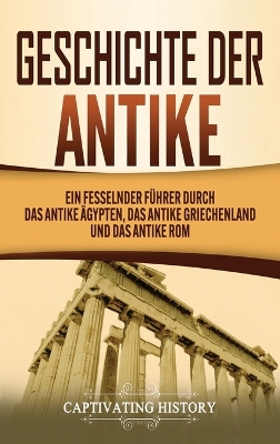 Geschichte der Antike: Ein fesselnder F�hrer durch das antike �gypten, das antike Griechenland und das antike Rom by Captivating History