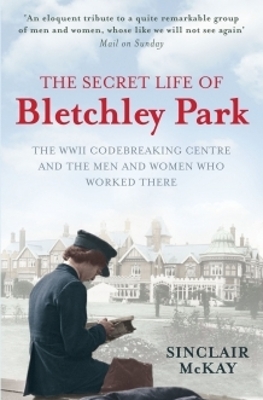 The The Secret Life of Bletchley Park: The WW11 Codebreaking Centre and the Men and Women Who Worked There by Sinclair McKay