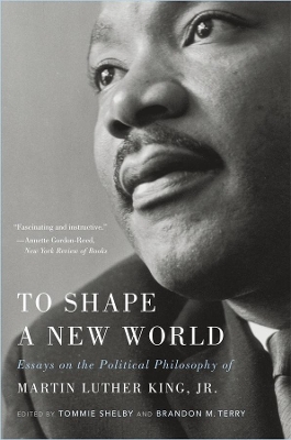 To Shape a New World: Essays on the Political Philosophy of Martin Luther King, Jr. by Tommie Shelby